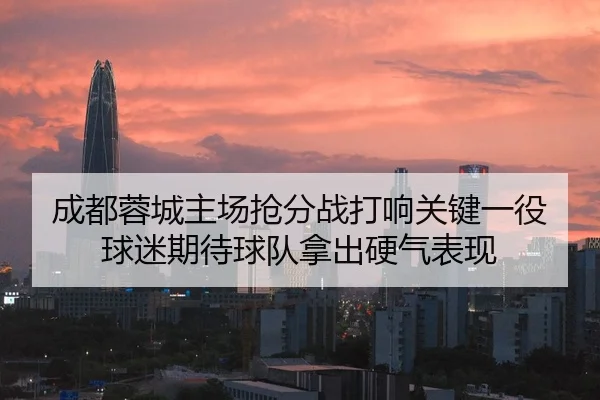 成都蓉城主场抢分战打响关键一役球迷期待球队拿出硬气表现